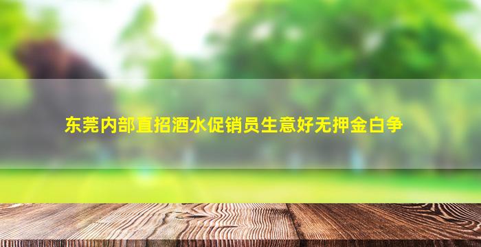 东莞内部直招酒水促销员生意好无押金白争